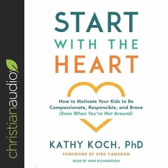 Start with the Heart Lib/E: How to Motivate Your Kids to Be Compassionate, Responsible, and Brave (Even When You're Not Around) - Koch, Kathy