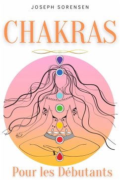 Cover Chakras pour les débutants: Un guide complet pour éveiller et équilibrer les chakras, y compris des techniques d'auto-guérison qui vous permettront de rayonner une énergie positive et de vous guérir. (eBook, ePUB)