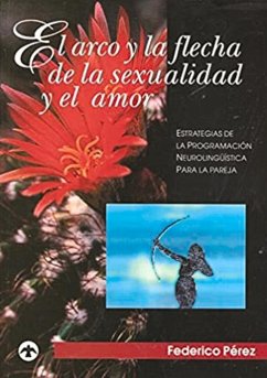 El Arco Y La Flecha de la Sexualidad Y El Amor: Estrategias de la Programación Neurolingüística Para La Pareja - Perez, Federico