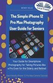 The Simple IPhone 12 Pro Max Photography User Guide For Seniors: Your Guide For Smartphone Photography For Taking Pictures Like A Pro Even For The Eld