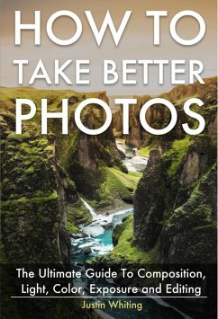 How To Take Better Photos: The Ultimate Guide To Composition, Light, Color, Exposure and Editing for DSLR, IPhone or Smartphone. Take Better Photos In One Week. (eBook, ePUB) - Whiting, Justin