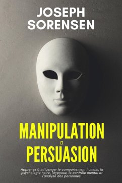 Manipulation et Persuasion: Apprenez à influencer le comportement humain, la psychologie noire, l'hypnose, le contrôle mental et l'analyse des personnes. (eBook, ePUB) - Sorensen, Joseph