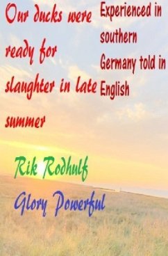 Experienced in southern Germany told in English Our ducks were ready for slaughter in late summer - Rodhulf, Rik;Glory, Powerful