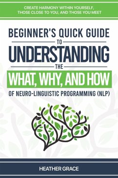 Beginner's Quick Guide to Understanding the What, Why, and How of Neuro-Linguistic Programming (NLP): Create Harmony Within Yourself, Those Close to You, and Those You Meet (eBook, ePUB) - Grace, Heather