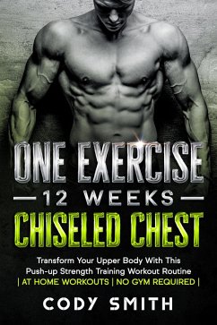 One Exercise, 12 Weeks, Chiseled Chest: Transform Your Upper Body With This Push-up Strength Training Workout Routine   at Home Workouts   No Gym Required   (eBook, ePUB) - Smith, Cody
