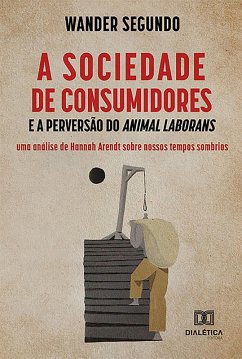 A Sociedade de Consumidores e a Perversão do Animal Laborans (eBook, ePUB) - Segundo, Wander