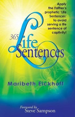 365 Life Sentences: Apply the Father's prophetic 'Life Sentences' to avoid serving a life sentence of captivity! - Eickhoff, Maribeth