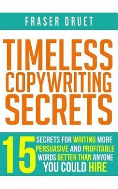 Timeless Copywriting Secrets: 15 Secrets For Writing More Persuasive And Profitable Words Better Than Anyone You Could Hire - Druet, Fraser