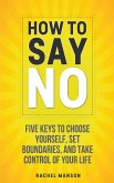 How to Say No. Five Keys to Choose Yourself, Set Boundaries, and Take Control of Your Life
