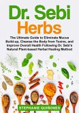 Dr. Sebi Herbs: The Ultimate Guide to Eliminate Mucus Build-up, Cleanse the Body from Toxins, and Improve Overall Health Following Dr. Sebi's Natural Plant-based Herbal Healing Method (eBook, ePUB)