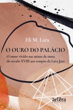 O Ouro do Palácio: O Amor Vivido nas Minas de Ouro, do Século XVIII aos Tempos da Lava Jato (eBook, ePUB) - Lara, Eli M.
