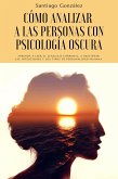 Cómo analizar a las personas con psicología oscura: Aprenda a leer el lenguaje corporal, a descifrar las intenciones y los tipos de personalidad humana (eBook, ePUB)