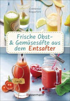 Frische Obst- und Gemüsesäfte aus dem Entsafter. 111 Rezepte für Gesundheit, Energie und gute Laune. Plus Zusatzrezepte für die Verwendung der Pressrückstände - Roquefort, Clémence