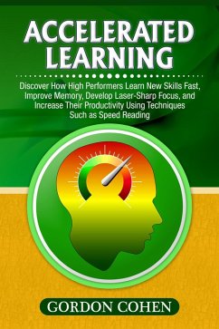 Accelerated Learning: Discover How High Performers Learn New Skills Fast, Improve Memory, Develop Laser-Sharp Focus, and Increase Their Productivity Using Techniques Such as Speed Reading (eBook, ePUB) - Cohen, Gordon