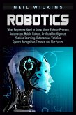 Robotics: What Beginners Need to Know about Robotic Process Automation, Mobile Robots, Artificial Intelligence, Machine Learning, Autonomous Vehicles, Speech Recognition, Drones, and Our Future (eBook, ePUB)