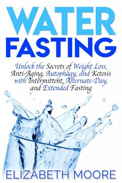 Water Fasting: Unlock the Secrets of Weight Loss, Anti-Aging, Autophagy, and Ketosis with Intermittent, Alternate-Day, and Extended Fasting (eBook, ePUB) - Moore, Elizabeth