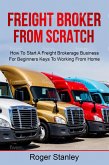 FREIGHT BROKER FROM SCRATCH: How To Start A Freight Brokerage Business For Beginners Keys To Working From Home (eBook, ePUB)
