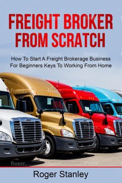 FREIGHT BROKER FROM SCRATCH: How To Start A Freight Brokerage Business For Beginners Keys To Working From Home (eBook, ePUB) - Stanley, Roger