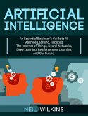 Artificial Intelligence: An Essential Beginner's Guide to AI, Machine Learning, Robotics, The Internet of Things, Neural Networks, Deep Learning, Reinforcement Learning, and Our Future (eBook, ePUB)
