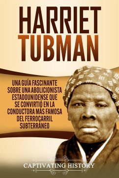 Harriet Tubman: Una guía fascinante sobre una abolicionista estadounidense que se convirtió en la conductora más famosa del Ferrocarril Subterráneo (eBook, ePUB) - History, Captivating