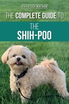The Complete Guide to the Shih-Poo: Finding, Raising, Training, Feeding, Socializing, and Loving Your New Shih-Poo Puppy - Richie, Vanessa
