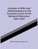 Calendar Of Wills And Administrations In The Consistory Court Of The Bishop Of Worcester 1601-1652