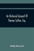 An Historical Account Of Thomas Sutton, Esq.; And Of His Foundation In Charter-House