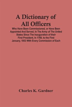A Dictionary Of All Officers, Who Have Been Commissioned, Or Have Been Appointed And Served, In The Army Of The United States Since The Inauguration Of Their First President, In 1789, To The First January, 1853 With Every Commission Of Each;- Including Th - K. Gardner, Charles