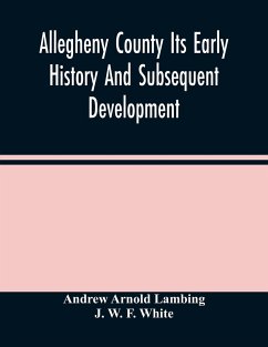 Allegheny County Its Early History And Subsequent Development - Arnold Lambing, Andrew; W. F. White, J.
