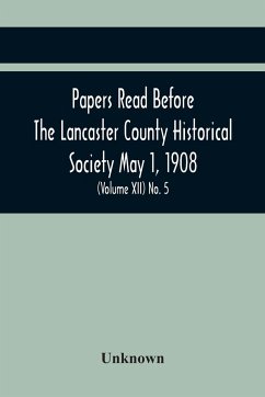 Papers Read Before The Lancaster County Historical Society May 1, 1908; History Herself, As Seen In Her Own Workshop; Notes On Amos And Elias E. Ellmaker An Old Diary Robert Bell, Printer A Revolutionary Letter. Minutes Of The May Meeting (Volume Xii) No. - Unknown