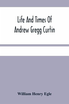 Life And Times Of Andrew Gregg Curtin - Henry Egle, William