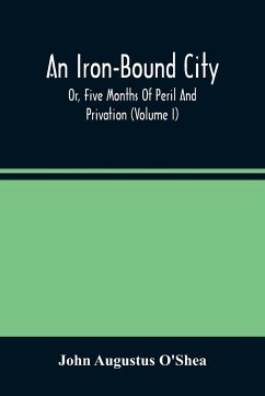 An Iron-Bound City; Or, Five Months Of Peril And Privation (Volume I) - Augustus O'Shea, John