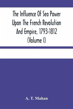 The Influence Of Sea Power Upon The French Revolution And Empire, 1793-1812 (Volume I) - T. Mahan, A.