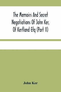The Memoirs And Secret Negotiations Of John Ker, Of Kerfland Efq (Part Ii) - Ker, John
