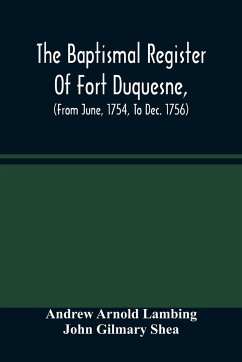 The Baptismal Register Of Fort Duquesne, (From June, 1754, To Dec. 1756) - Arnold Lambing, Andrew; Gilmary Shea, John