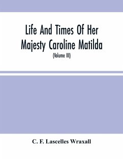 Life And Times Of Her Majesty Caroline Matilda, Queen Of Denmark And Norway, And Sister Of H. M. George Iii Of England, From Family Documents And Private State Archives (Volume Iii) - F. Lascelles Wraxall, C.