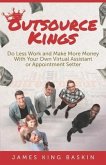 Outsource Kings: Do Less Work and Make More Money With Your Own Virtual Assistant or Appointment Setter