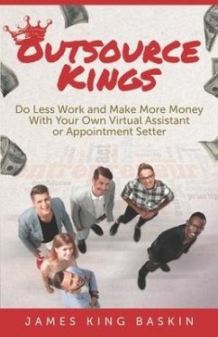 Outsource Kings: Do Less Work and Make More Money With Your Own Virtual Assistant or Appointment Setter - Baskin, James King