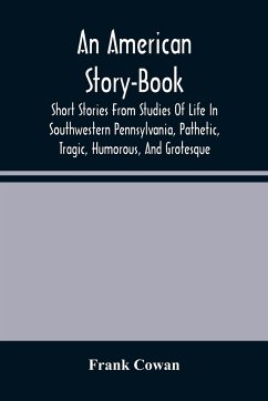 An American Story-Book. Short Stories From Studies Of Life In Southwestern Pennsylvania, Pathetic, Tragic, Humorous, And Grotesque - Cowan, Frank