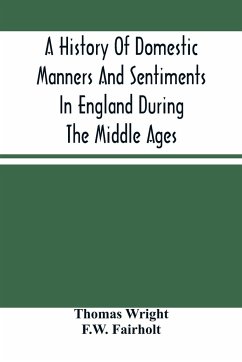 A History Of Domestic Manners And Sentiments In England During The Middle Ages - Wright, Thomas; Fairholt, F. W.