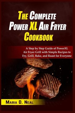 The Complete Power XL Air Fryer Cookbook: A Step by Step Guide of Power XL Air Fryer Grill with Simple Recipes to Fry, Grill, Bake, and Roast for Ever - D. Neal, Maria