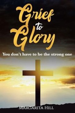 Grief to Glory: You don't have to be the strong one - Hill, Margarita Antonette
