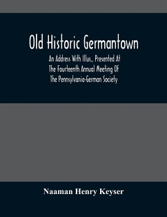 Old Historic Germantown; An Address With Illus., Presented At The Fourteenth Annual Meeting Of The Pennsylvania-German Society - Henry Keyser, Naaman