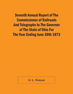 Seventh Annual Report Of The Commissioner Of Railroads And Telegraphs To The Governor Of The State Of Ohio For The Year Ending June 30Th 1873 - L. Wolcott, O.
