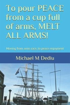 To pour PEACE from a cup full of arms, MELT ALL ARMS!: Moving from arms race, to peace enjoyment - Dediu, Michael M.