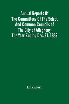 Annual Reports Of The Committees Of The Select And Common Councils Of The City Of Allegheny, With The Report Of The City Controller And Other City Officers, Also, Statements Of The Accounts Of The Various City Officers, Report Of The Directors Of The Poor - Unknown