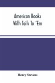 American Books With Tails To 'Em . A Private Pocket List Of The Incomplete Or Unfinished American Periodicals Transactions Memoirs Judicial Reports Laws Journals Legislative Documents And Other Continuations And Works In Progress