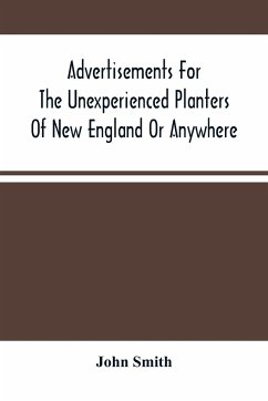 Advertisements For The Unexperienced Planters Of New England Or Anywhere. Or, The Pathway To Erect A Plantation - Smith, John