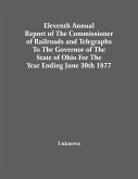Eleventh Annual Report Of The Commissioner Of Railroads And Telegraphs To The Governor Of The State Of Ohio For The Year Ending June 30Th 1877