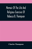 Memoir Of The Life And Religious Exercises Of Rebecca B. Thompson, A Minister In The Society Of Friends